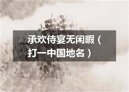 承欢侍宴无闲暇（打一中国地名）