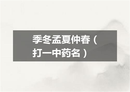 季冬孟夏仲春（打一中药名）
