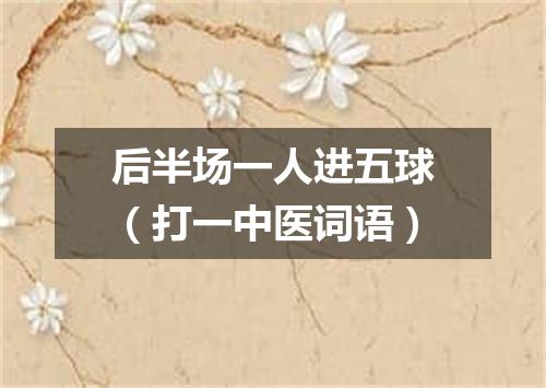 后半场一人进五球（打一中医词语）