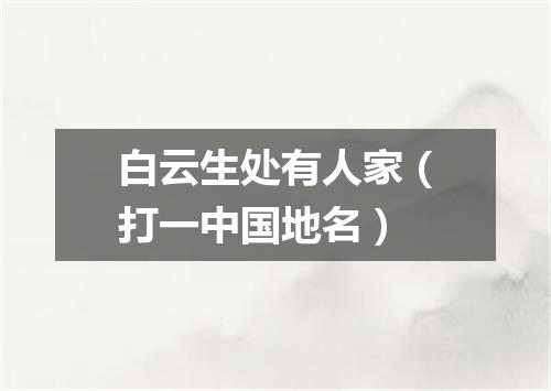 白云生处有人家（打一中国地名）