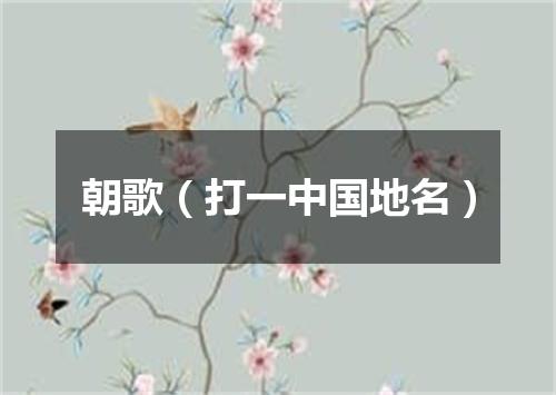 朝歌（打一中国地名）