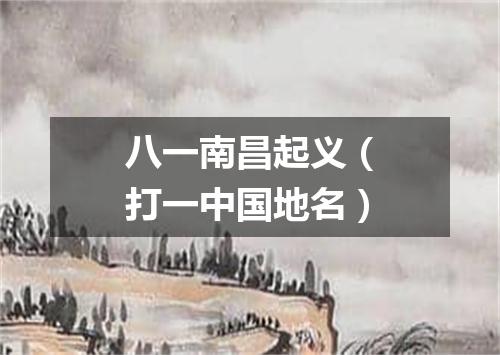 八一南昌起义（打一中国地名）