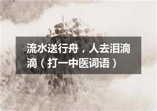 流水送行舟，人去泪滴滴（打一中医词语）