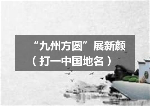 “九州方圆”展新颜（打一中国地名）