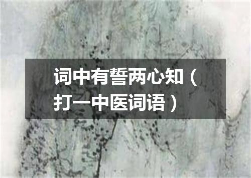 词中有誓两心知（打一中医词语）