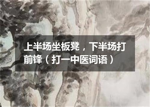 上半场坐板凳，下半场打前锋（打一中医词语）