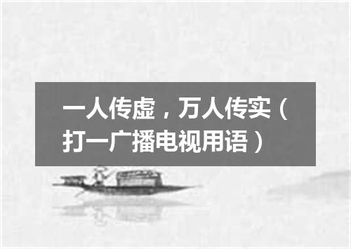 一人传虚，万人传实（打一广播电视用语）