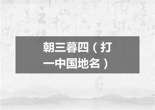 朝三暮四（打一中国地名）