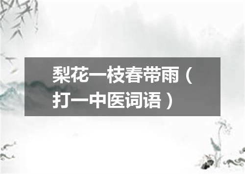 梨花一枝春带雨（打一中医词语）