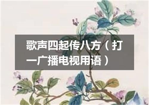 歌声四起传八方（打一广播电视用语）