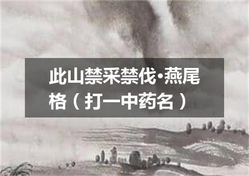 此山禁采禁伐·燕尾格（打一中药名）