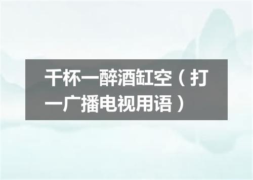 千杯一醉酒缸空（打一广播电视用语）