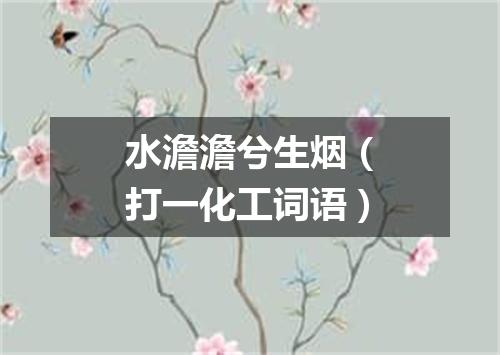 水澹澹兮生烟（打一化工词语）