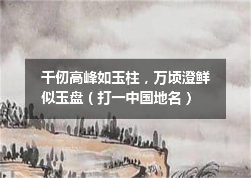 千仞高峰如玉柱，万顷澄鲜似玉盘（打一中国地名）