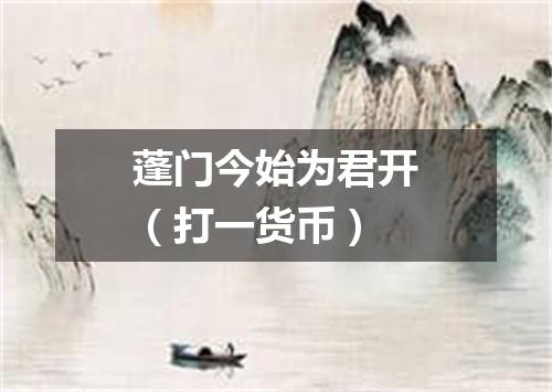 蓬门今始为君开（打一货币）