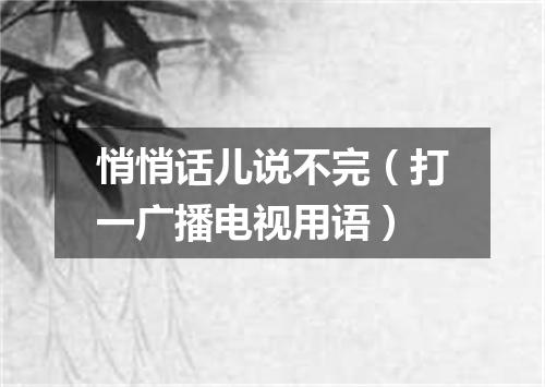 悄悄话儿说不完（打一广播电视用语）