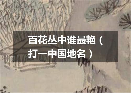百花丛中谁最艳（打一中国地名）