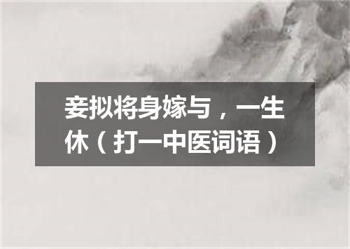 妾拟将身嫁与，一生休（打一中医词语）