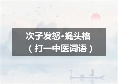 次子发怒·蝇头格（打一中医词语）