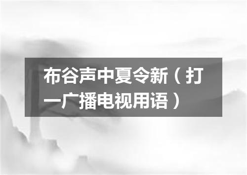 布谷声中夏令新（打一广播电视用语）