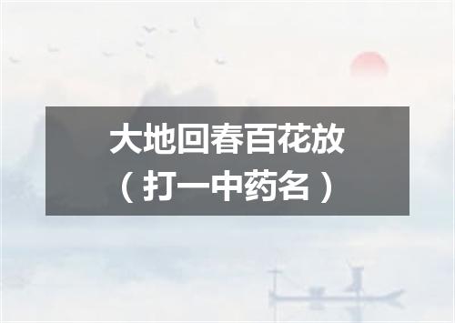 大地回春百花放（打一中药名）
