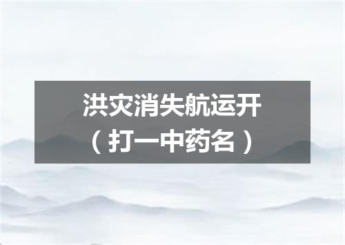 洪灾消失航运开（打一中药名）