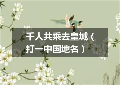 千人共乘去皇城（打一中国地名）