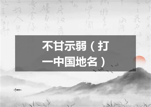 不甘示弱（打一中国地名）