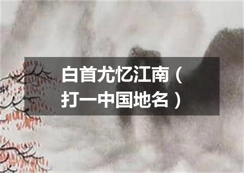 白首尤忆江南（打一中国地名）