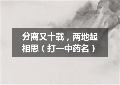 分离又十载，两地起相思（打一中药名）