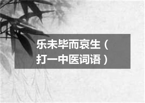 乐未毕而哀生（打一中医词语）