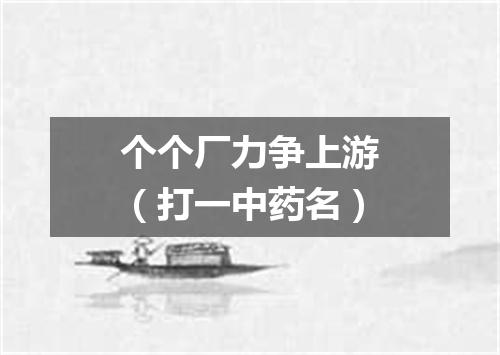 个个厂力争上游（打一中药名）