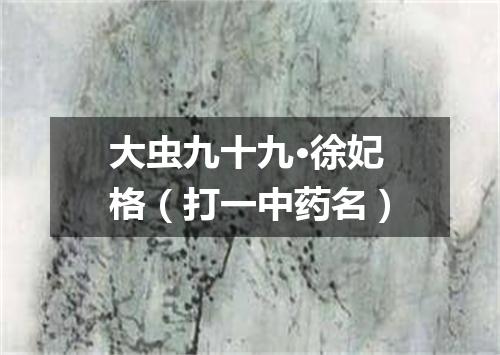 大虫九十九·徐妃格（打一中药名）