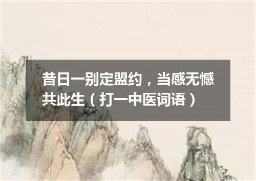 昔日一别定盟约，当感无憾共此生（打一中医词语）