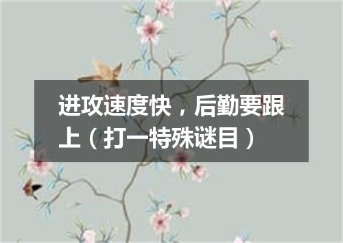 进攻速度快，后勤要跟上（打一特殊谜目）