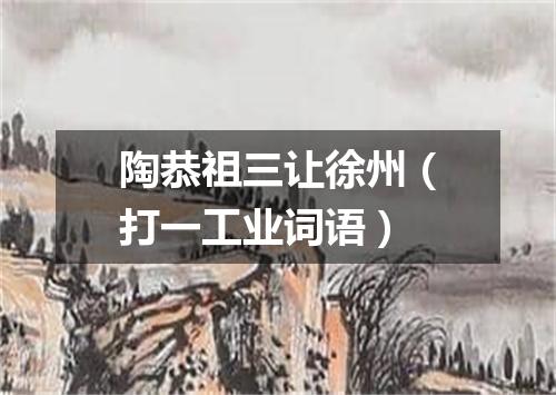陶恭祖三让徐州（打一工业词语）