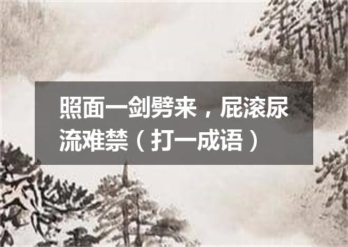 照面一剑劈来，屁滚尿流难禁（打一成语）