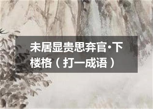 未居显贵思弃官·下楼格（打一成语）