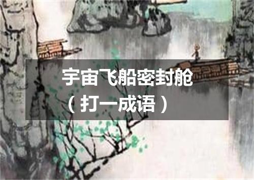 宇宙飞船密封舱（打一成语）