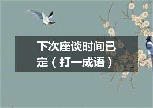 下次座谈时间已定（打一成语）