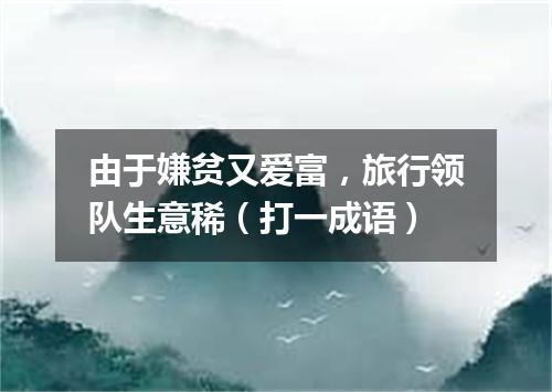 由于嫌贫又爱富，旅行领队生意稀（打一成语）