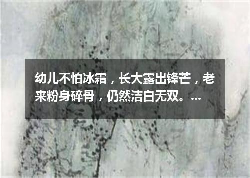 幼儿不怕冰霜，长大露出锋芒，老来粉身碎骨，仍然洁白无双。（打一植物）
