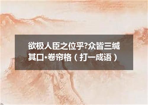 欲极人臣之位乎?众皆三缄其口·卷帘格（打一成语）