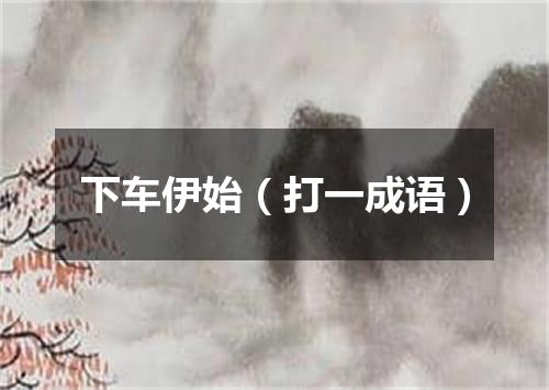 下车伊始（打一成语）