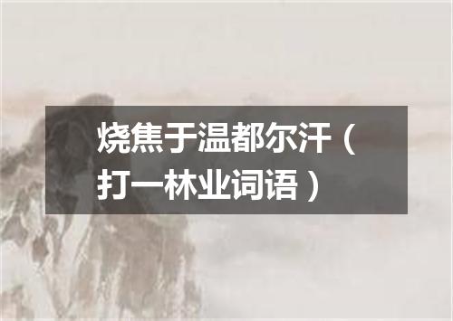 烧焦于温都尔汗（打一林业词语）
