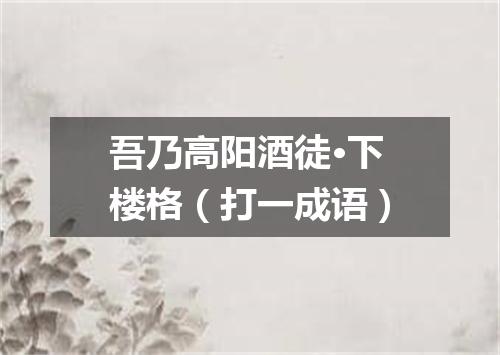 吾乃高阳酒徒·下楼格（打一成语）