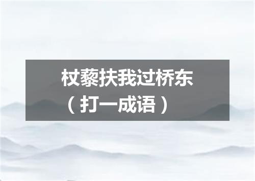 杖藜扶我过桥东（打一成语）