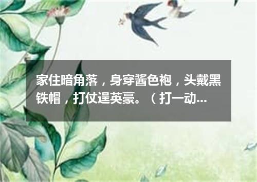 家住暗角落，身穿酱色袍，头戴黑铁帽，打仗逞英豪。（打一动物）