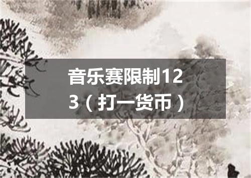 音乐赛限制123（打一货币）