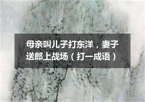 母亲叫儿子打东洋，妻子送郎上战场（打一成语）
